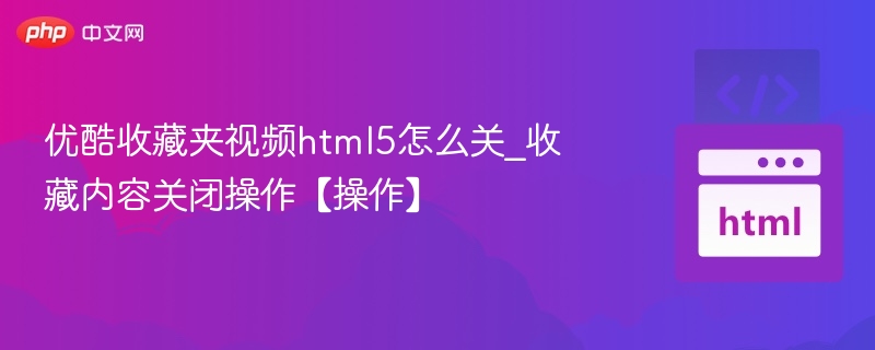 优酷收藏夹视频html5怎么关_收藏内容关闭操作【操作】
