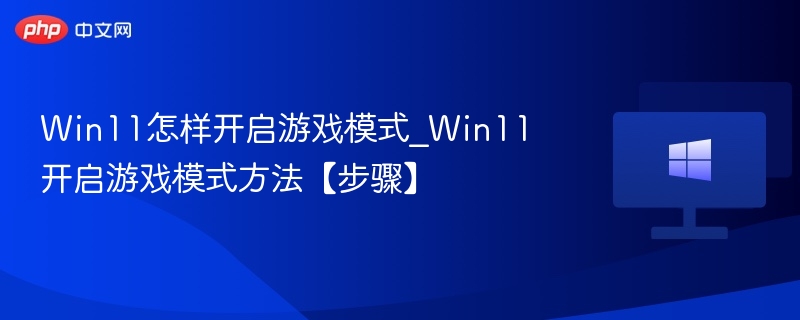Win11游戏模式怎么开？详细步骤教程