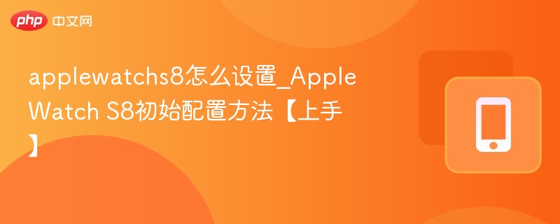 Apple Watch S8怎么设置？新手上手教程