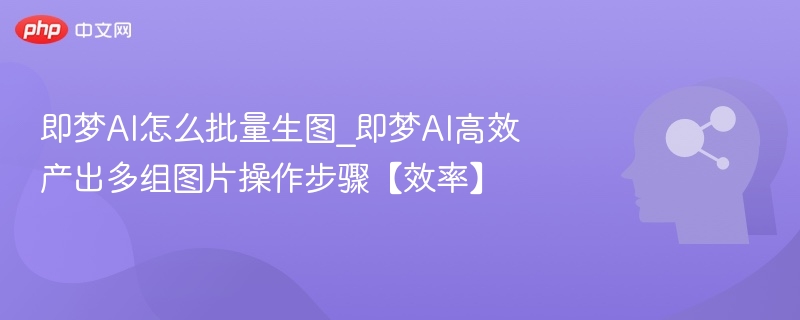 即梦AI怎么批量生图_即梦AI高效产出多组图片操作步骤【效率】