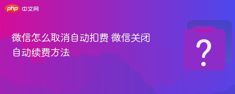 微信怎么取消自动扣费 微信关闭自动续费方法