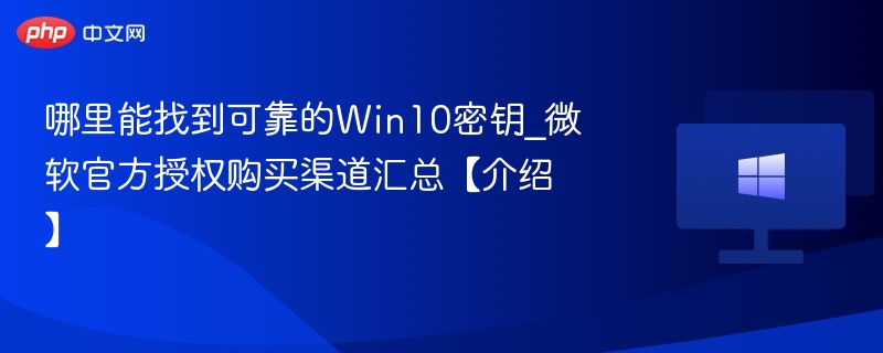 Win10密钥哪里买？官方授权渠道全攻略
