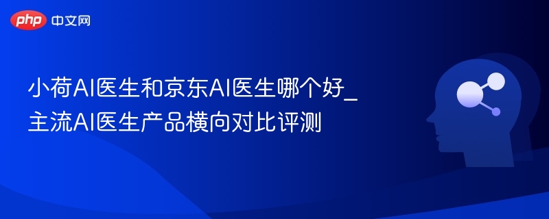 小荷AI医生 vs 京东AI医生，谁更胜一筹？