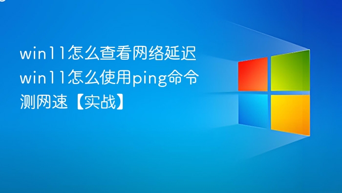 Win11如何用ping测网络延迟【实战教程】