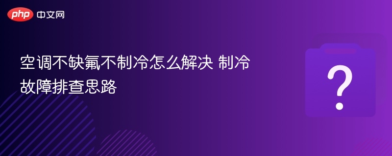 空调不缺氟不制冷怎么解决 制冷故障排查思路