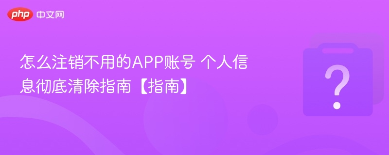 注销不用APP账号，个人信息彻底清除方法
