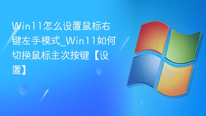 Win11怎么设置鼠标右键左手模式_Win11如何切换鼠标主次按键【设置】