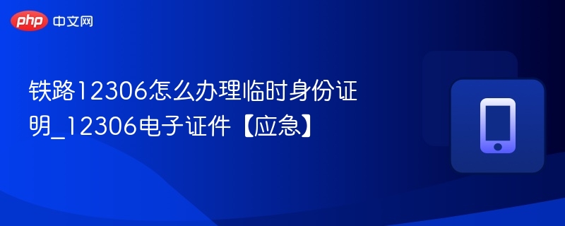 铁路12306怎么办理临时身份证明_12306电子证件【应急】