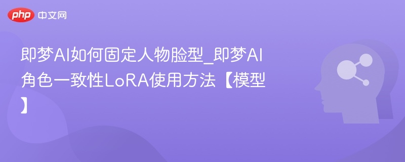 即梦AI固定脸型方法及LoRA使用教程
