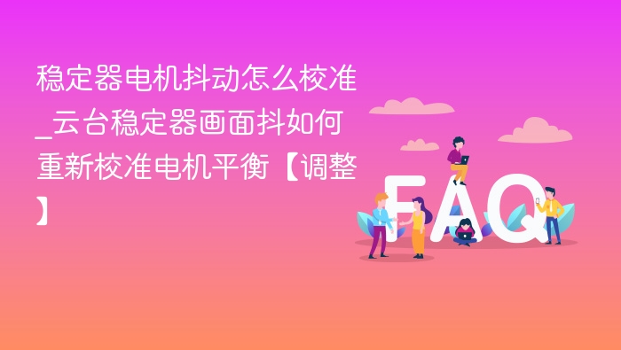 稳定器电机抖动怎么校准_云台稳定器画面抖如何重新校准电机平衡【调整】