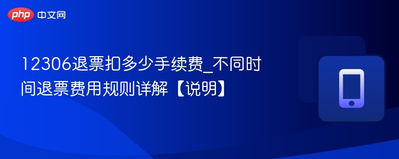 12306退票扣多少手续费_不同时间退票费用规则详解【说明】