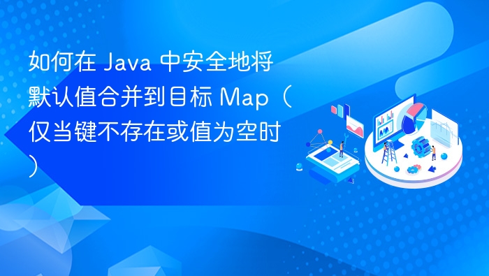 如何在 Java 中安全地将默认值合并到目标 Map（仅当键不存在或值为空时）