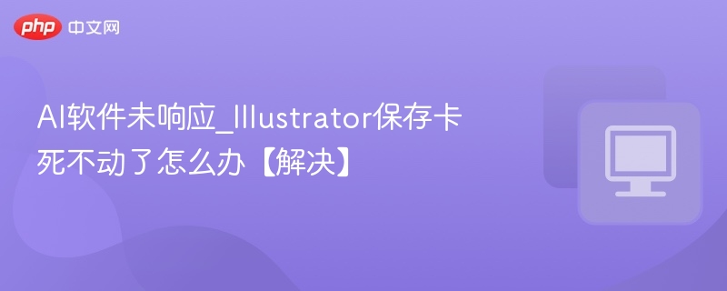 AI软件未响应_Illustrator保存卡死不动了怎么办【解决】