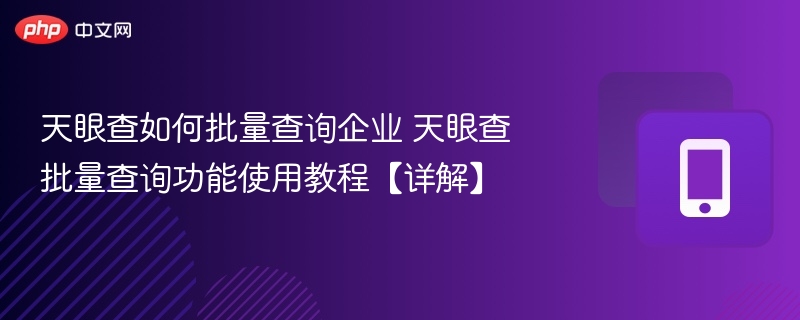 天眼查如何批量查询企业 天眼查批量查询功能使用教程【详解】