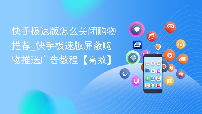 快手极速版怎么关闭购物推荐_快手极速版屏蔽购物推送广告教程【高效】