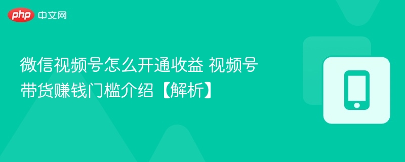视频号开通收益方法及带货门槛解析