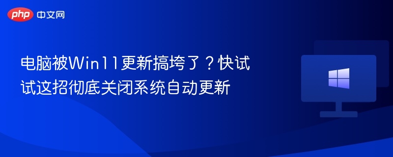 电脑被Win11更新搞垮了?快试试这招彻底关闭系统自动更新