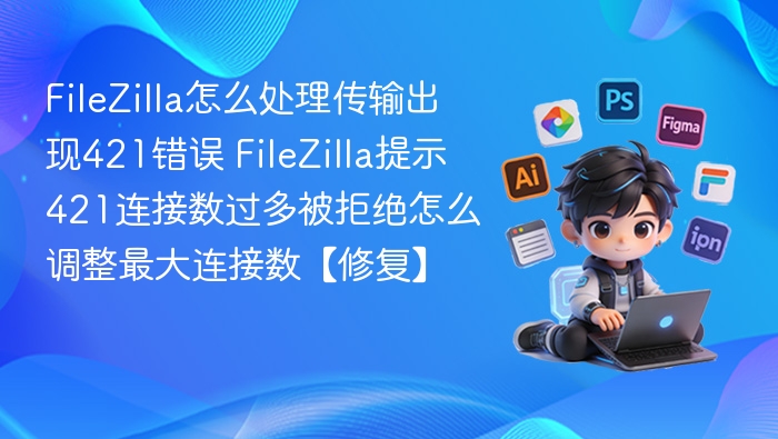 FileZilla 421错误怎么解决？调整最大连接数方法