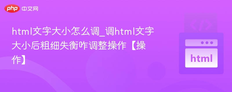 html文字大小怎么调_调html文字大小后粗细失衡咋调整操作【操作】