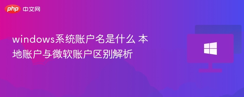 windows系统账户名是什么 本地账户与微软账户区别解析