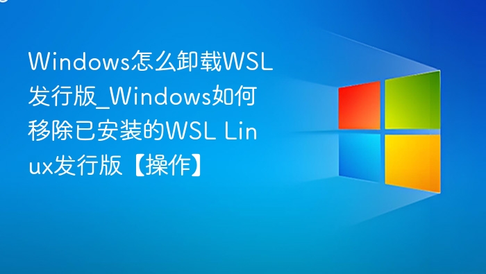 Windows怎么卸载WSL发行版_Windows如何移除已安装的WSL Linux发行版【操作】