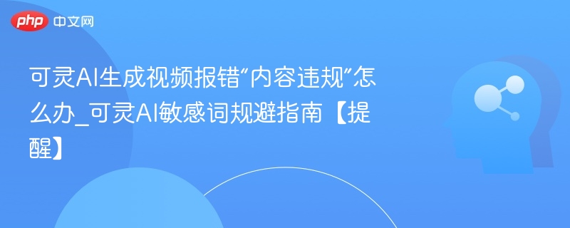 可灵AI视频报错怎么解决_敏感词规避方法大全