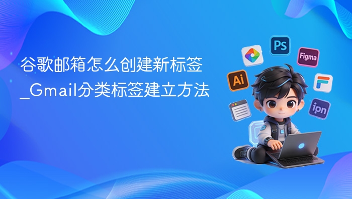 谷歌邮箱如何创建新标签？Gmail标签设置教程