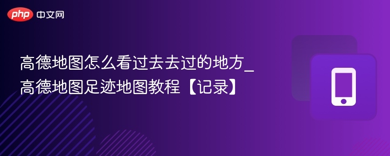 高德地图怎么看过去去过的地方_高德地图足迹地图教程【记录】
