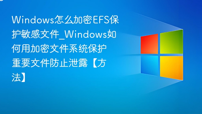 Windows怎么加密EFS保护敏感文件_Windows如何用加密文件系统保护重要文件防止泄露【方法】