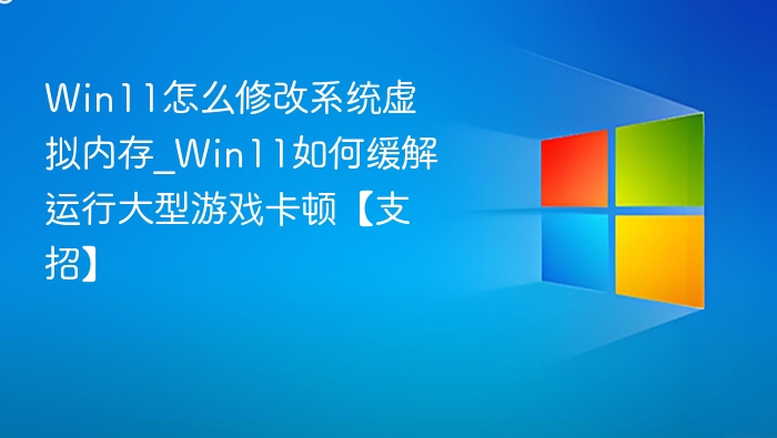 Win11怎么修改系统虚拟内存_Win11如何缓解运行大型游戏卡顿【支招】