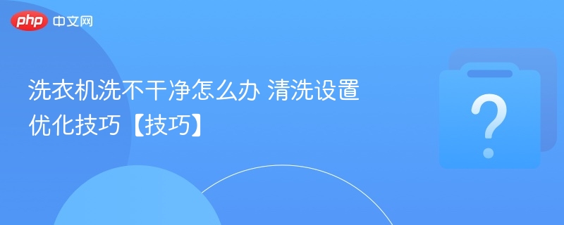 洗衣机洗不干净？清洗技巧来啦