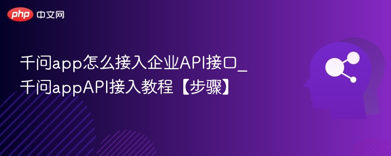 千问app怎么接入企业API接口_千问appAPI接入教程【步骤】