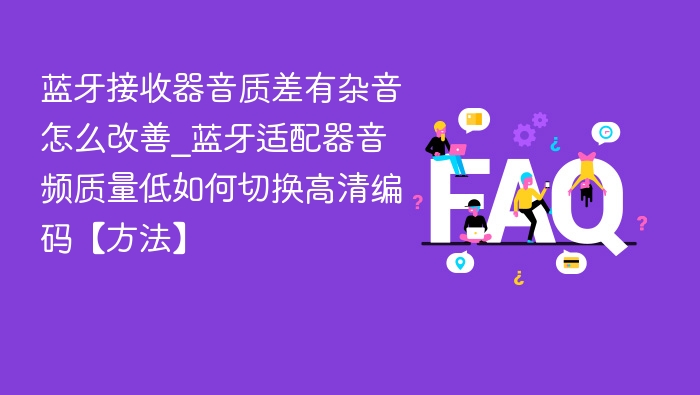 蓝牙接收器音质差有杂音怎么改善_蓝牙适配器音频质量低如何切换高清编码【方法】