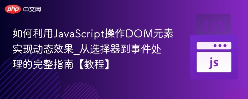 如何利用JavaScript操作DOM元素实现动态效果_从选择器到事件处理的完整指南【教程】