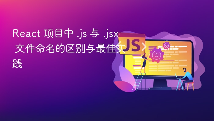 React 项目中 .js 与 .jsx 文件命名的区别与最佳实践