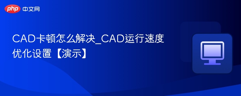 CAD卡顿怎么解决_CAD运行速度优化设置【演示】