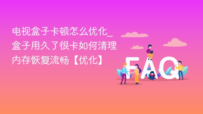 电视盒子卡顿怎么优化_盒子用久了很卡如何清理内存恢复流畅【优化】
