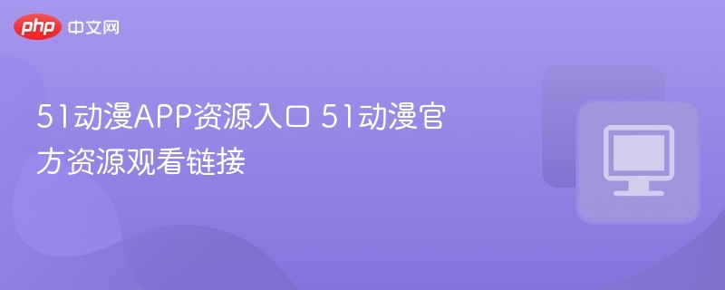 51动漫APP资源入口及观看链接