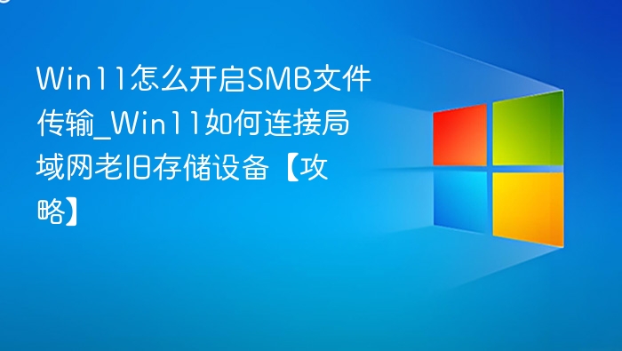 Win11怎么开启SMB文件传输_Win11如何连接局域网老旧存储设备【攻略】