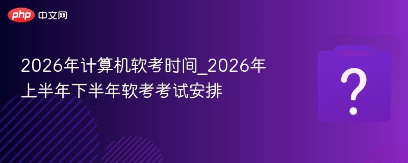 2026年计算机软考时间_2026年上半年下半年软考考试安排