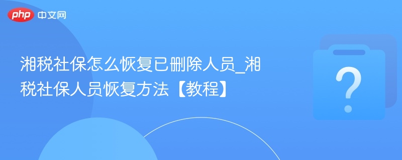 湘税社保恢复删除人员方法详解
