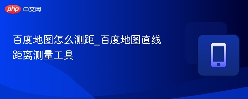 百度地图测距方法_直线距离测量工具
