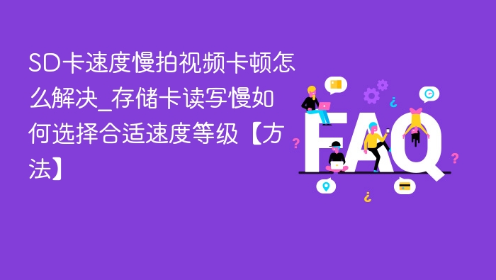 SD卡速度慢拍视频卡顿怎么解决_存储卡读写慢如何选择合适速度等级【方法】