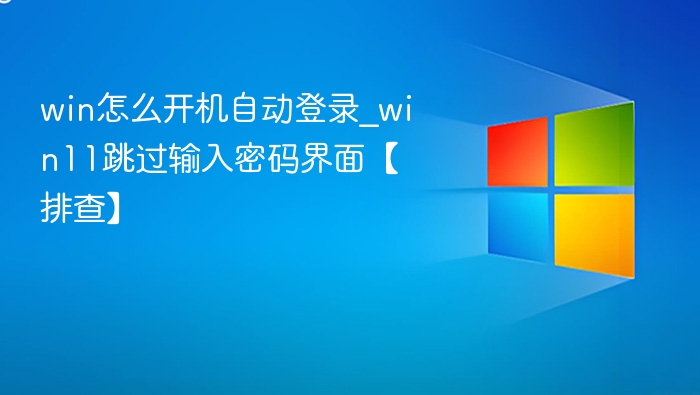 win怎么开机自动登录_win11跳过输入密码界面【排查】