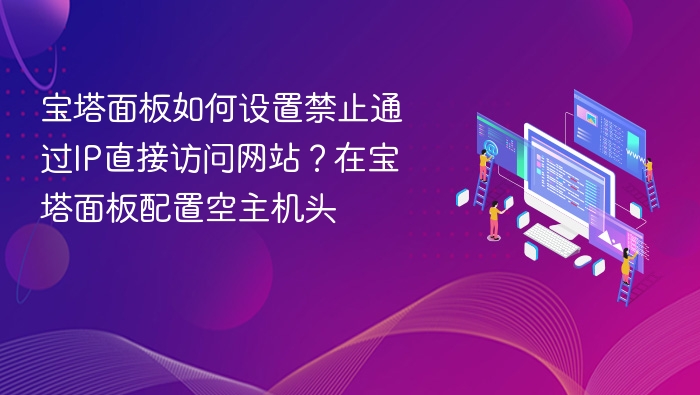 宝塔面板如何设置禁止通过IP直接访问网站？在宝塔面板配置空主机头