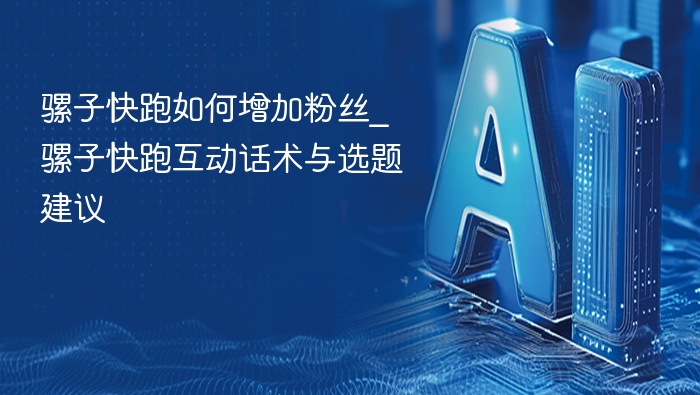 骡子快跑怎么涨粉？互动话术与选题技巧