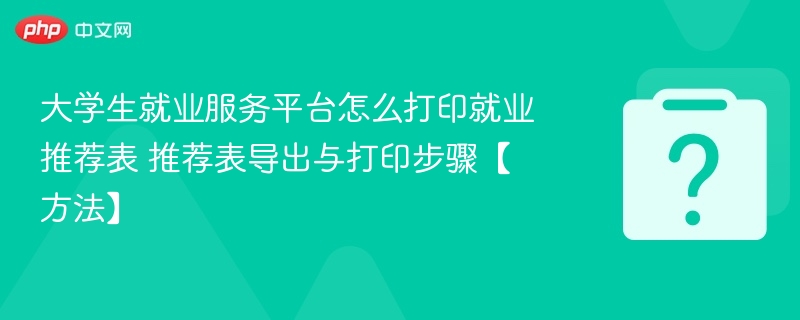 大学生就业推荐表打印方法及步骤详解