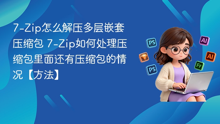 7-Zip解压多层压缩包方法详解