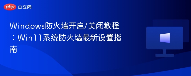Win11防火墙开启关闭教程及设置指南