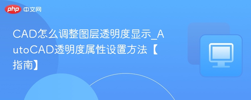 CAD怎么调整图层透明度显示_AutoCAD透明度属性设置方法【指南】